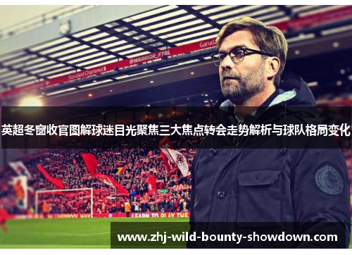 英超冬窗收官图解球迷目光聚焦三大焦点转会走势解析与球队格局变化 英超冬窗收官图解球迷目光聚焦三大焦点转会走势解析与球队格局变化