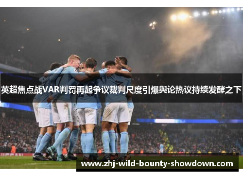 英超焦点战VAR判罚再起争议裁判尺度引爆舆论热议持续发酵之下 英超焦点战VAR判罚再起争议裁判尺度引爆舆论热议持续发酵之下