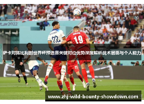 萨卡对阵比利时世界杯预选赛关键对位优势深度解析战术层面与个人能力 萨卡对阵比利时世界杯预选赛关键对位优势深度解析战术层面与个人能力