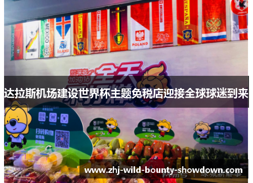 达拉斯机场建设世界杯主题免税店迎接全球球迷到来 达拉斯机场建设世界杯主题免税店迎接全球球迷到来