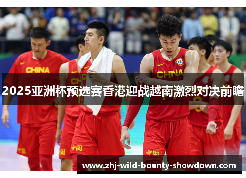 2025亚洲杯预选赛香港迎战越南激烈对决前瞻 2025亚洲杯预选赛香港迎战越南激烈对决前瞻