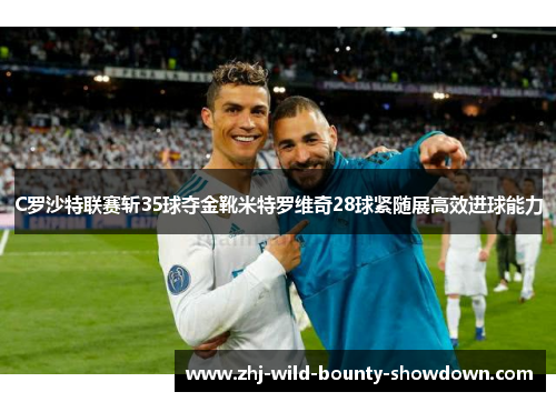 C罗沙特联赛斩35球夺金靴米特罗维奇28球紧随展高效进球能力 C罗沙特联赛斩35球夺金靴米特罗维奇28球紧随展高效进球能力
