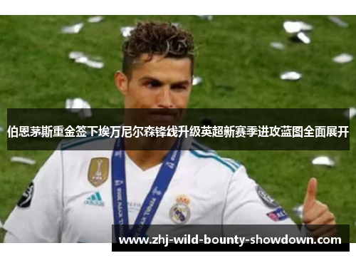 伯恩茅斯重金签下埃万尼尔森锋线升级英超新赛季进攻蓝图全面展开 伯恩茅斯重金签下埃万尼尔森锋线升级英超新赛季进攻蓝图全面展开