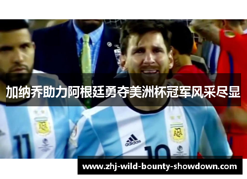 加纳乔助力阿根廷勇夺美洲杯冠军风采尽显 加纳乔助力阿根廷勇夺美洲杯冠军风采尽显