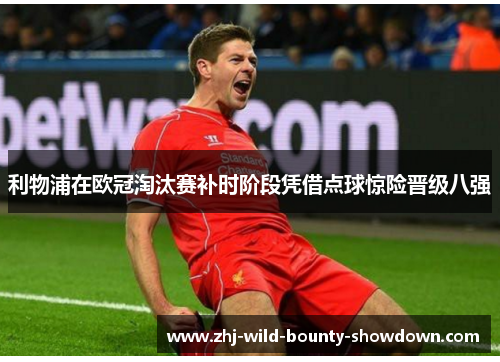 利物浦在欧冠淘汰赛补时阶段凭借点球惊险晋级八强 利物浦在欧冠淘汰赛补时阶段凭借点球惊险晋级八强