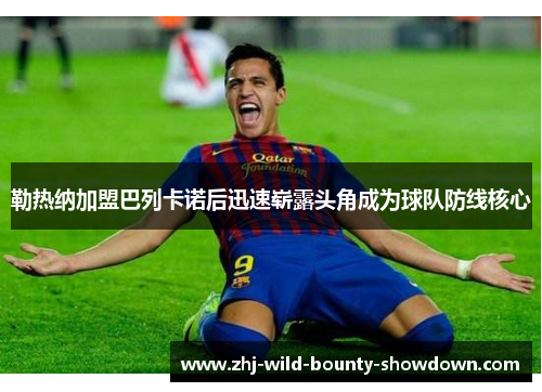 勒热纳加盟巴列卡诺后迅速崭露头角成为球队防线核心 勒热纳加盟巴列卡诺后迅速崭露头角成为球队防线核心