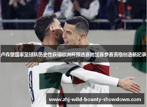 卢森堡国家足球队历史性获得欧洲杯预选赛附加赛参赛资格创造新纪录