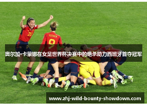 奥尔加·卡蒙娜在女足世界杯决赛中的绝杀助力西班牙首夺冠军