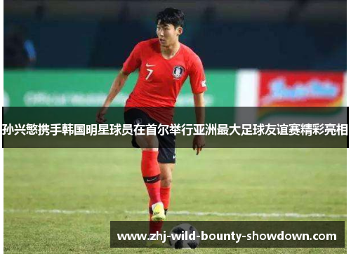 孙兴慜携手韩国明星球员在首尔举行亚洲最大足球友谊赛精彩亮相