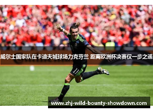 威尔士国家队在卡迪夫城球场力克芬兰 距离欧洲杯决赛仅一步之遥