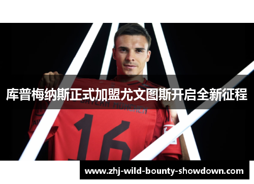 库普梅纳斯正式加盟尤文图斯开启全新征程