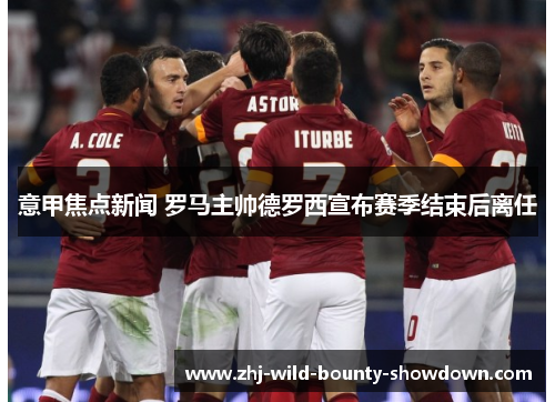 意甲焦点新闻 罗马主帅德罗西宣布赛季结束后离任