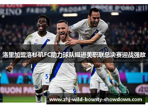 洛里加盟洛杉矶FC助力球队挺进美职联总决赛迎战强敌