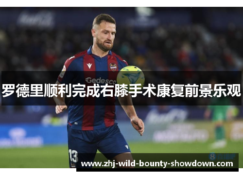 罗德里顺利完成右膝手术康复前景乐观