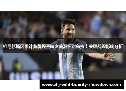 维尼修斯因累计黄牌停赛缺席美洲杯对乌拉圭关键战役影响分析