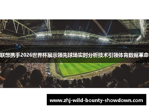 联想携手2026世界杯展示领先球场实时分析技术引领体育数据革命