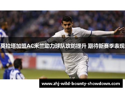 莫拉塔加盟AC米兰助力球队攻防提升 期待新赛季表现