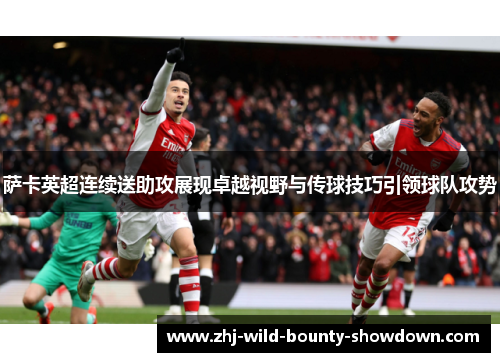 萨卡英超连续送助攻展现卓越视野与传球技巧引领球队攻势