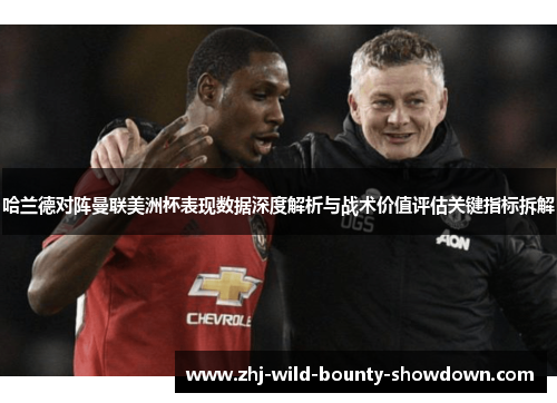哈兰德对阵曼联美洲杯表现数据深度解析与战术价值评估关键指标拆解