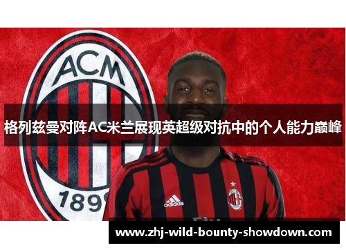 格列兹曼对阵AC米兰展现英超级对抗中的个人能力巅峰 格列兹曼对阵AC米兰展现英超级对抗中的个人能力巅峰