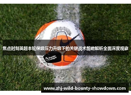 焦点时刻英超本轮保级压力升级下的关键战术前瞻解析全面深度观察 焦点时刻英超本轮保级压力升级下的关键战术前瞻解析全面深度观察