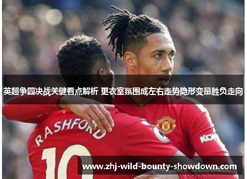 英超争四决战关键看点解析 更衣室氛围成左右走势隐形变量胜负走向 英超争四决战关键看点解析 更衣室氛围成左右走势隐形变量胜负走向