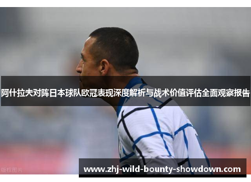 阿什拉夫对阵日本球队欧冠表现深度解析与战术价值评估全面观察报告