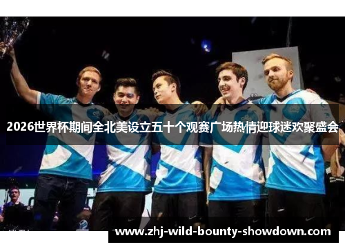 2026世界杯期间全北美设立五十个观赛广场热情迎球迷欢聚盛会 2026世界杯期间全北美设立五十个观赛广场热情迎球迷欢聚盛会