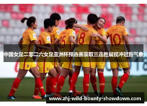 中国女足二零二六女足亚洲杯预选赛豪取三连胜展现冲冠新气象 中国女足二零二六女足亚洲杯预选赛豪取三连胜展现冲冠新气象
