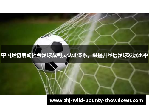 中国足协启动社会足球裁判员认证体系升级提升基层足球发展水平 中国足协启动社会足球裁判员认证体系升级提升基层足球发展水平