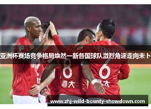 亚洲杯赛场竞争格局焕然一新各国球队激烈角逐走向未卜 亚洲杯赛场竞争格局焕然一新各国球队激烈角逐走向未卜