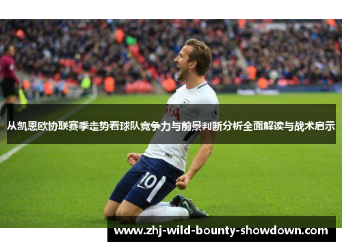 从凯恩欧协联赛季走势看球队竞争力与前景判断分析全面解读与战术启示 从凯恩欧协联赛季走势看球队竞争力与前景判断分析全面解读与战术启示