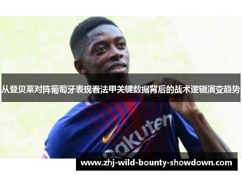 从登贝莱对阵葡萄牙表现看法甲关键数据背后的战术逻辑演变趋势 从登贝莱对阵葡萄牙表现看法甲关键数据背后的战术逻辑演变趋势