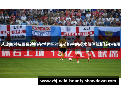 从攻防对抗看吕迪格在世界杯对阵英格兰的战术价值解析核心作用