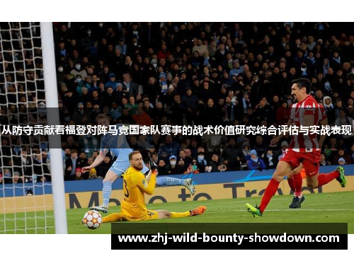 从防守贡献看福登对阵马竞国家队赛事的战术价值研究综合评估与实战表现 从防守贡献看福登对阵马竞国家队赛事的战术价值研究综合评估与实战表现