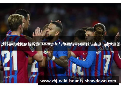 以科曼执教视角解析意甲赛季走势与争冠前景判断球队表现与战术调整 以科曼执教视角解析意甲赛季走势与争冠前景判断球队表现与战术调整