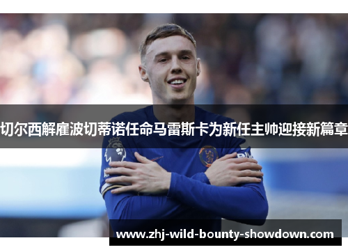 切尔西解雇波切蒂诺任命马雷斯卡为新任主帅迎接新篇章 切尔西解雇波切蒂诺任命马雷斯卡为新任主帅迎接新篇章