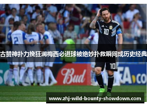 古赞神扑力挽狂澜梅西必进球被绝妙扑救瞬间成历史经典 古赞神扑力挽狂澜梅西必进球被绝妙扑救瞬间成历史经典