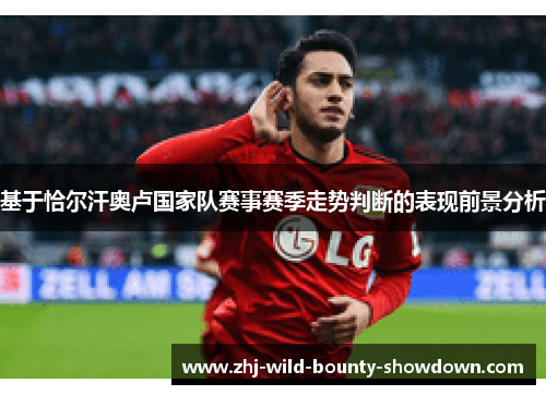 基于恰尔汗奥卢国家队赛事赛季走势判断的表现前景分析