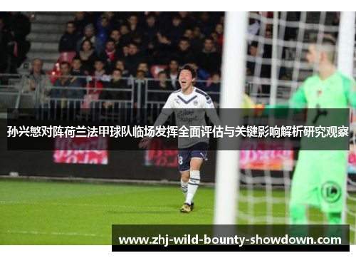 孙兴慜对阵荷兰法甲球队临场发挥全面评估与关键影响解析研究观察
