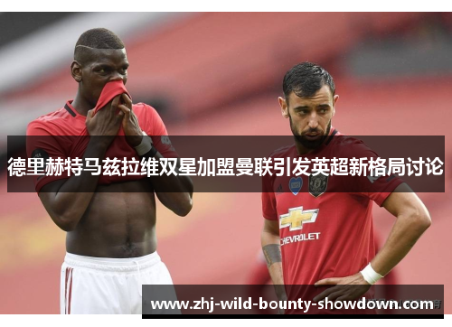 德里赫特马兹拉维双星加盟曼联引发英超新格局讨论