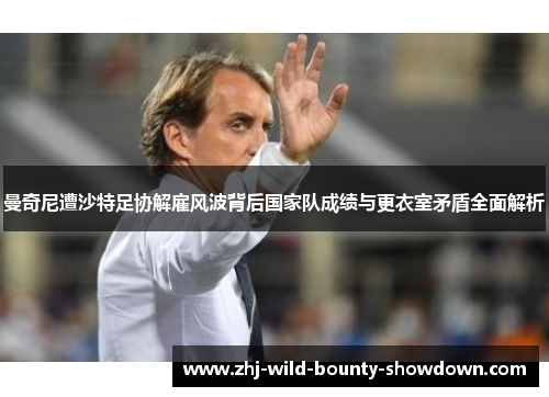 曼奇尼遭沙特足协解雇风波背后国家队成绩与更衣室矛盾全面解析 曼奇尼遭沙特足协解雇风波背后国家队成绩与更衣室矛盾全面解析