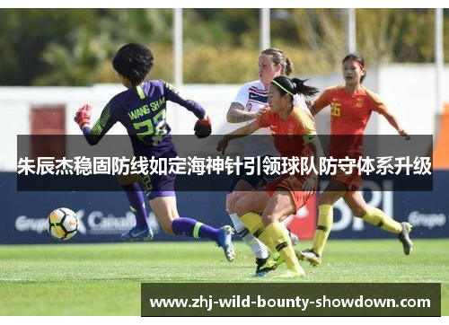 朱辰杰稳固防线如定海神针引领球队防守体系升级