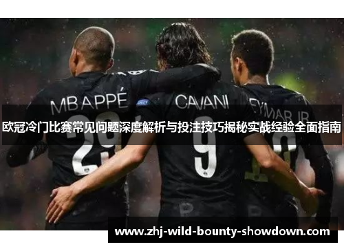 欧冠冷门比赛常见问题深度解析与投注技巧揭秘实战经验全面指南 欧冠冷门比赛常见问题深度解析与投注技巧揭秘实战经验全面指南