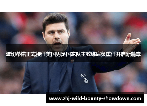 波切蒂诺正式接任美国男足国家队主教练肩负重任开启新篇章 波切蒂诺正式接任美国男足国家队主教练肩负重任开启新篇章