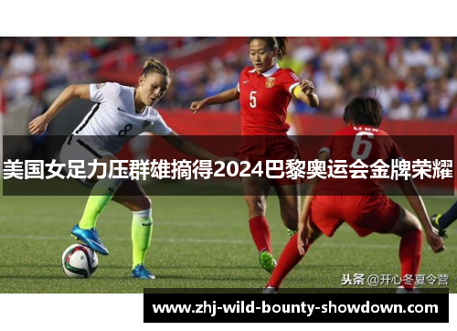 美国女足力压群雄摘得2024巴黎奥运会金牌荣耀 美国女足力压群雄摘得2024巴黎奥运会金牌荣耀
