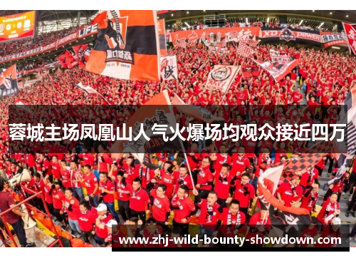 蓉城主场凤凰山人气火爆场均观众接近四万 蓉城主场凤凰山人气火爆场均观众接近四万