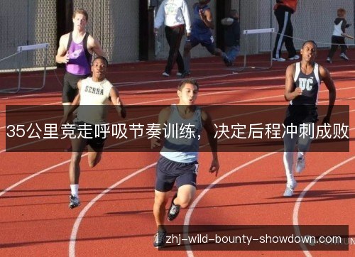 35公里竞走呼吸节奏训练,决定后程冲刺成败 35公里竞走呼吸节奏训练,决定后程冲刺成败