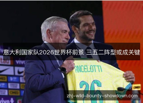 意大利国家队2026世界杯前景 三五二阵型或成关键 意大利国家队2026世界杯前景 三五二阵型或成关键