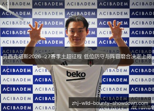 贝西克塔斯2026-27赛季土超征程 低位防守与阵容磨合决定上限 贝西克塔斯2026-27赛季土超征程 低位防守与阵容磨合决定上限